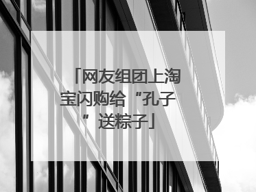 网友组团上淘宝闪购给“孔子”送粽子