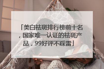 美白祛斑排行榜前十名，国家唯一认证的祛斑产品，99好评不踩雷
