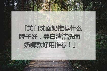 美白洗面奶推荐什么牌子好，美白清洁洗面奶哪款好用推荐！