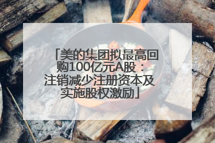 美的集团拟最高回购100亿元A股：注销减少注册资本及实施股权激励