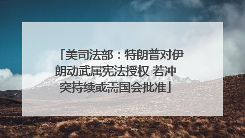 美司法部：特朗普对伊朗动武属宪法授权 若冲突持续或需国会批准