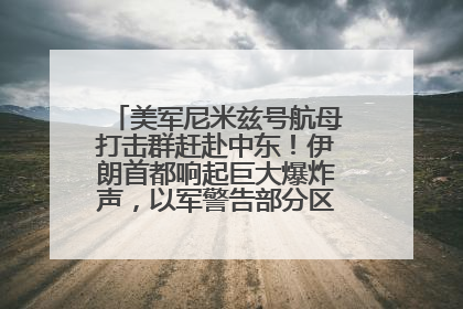 美军尼米兹号航母打击群赶赴中东！伊朗首都响起巨大爆炸声，以军警告部分区域民众紧急撤离
