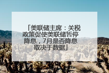 美联储主席：关税政策促使美联储暂停降息，7月是否降息取决于数据