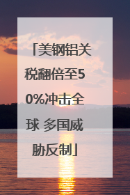 美钢铝关税翻倍至50%冲击全球 多国威胁反制