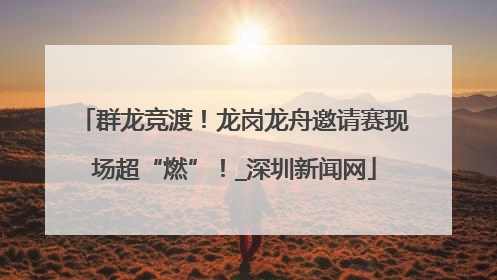 群龙竞渡！龙岗龙舟邀请赛现场超“燃”！_深圳新闻网