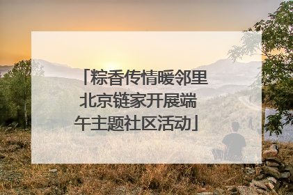 粽香传情暖邻里 北京链家开展端午主题社区活动