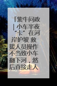紫牛问政｜小车半夜“卡”在河岸护坡 救援人员操作不当致小车翻下河，然后直接走人了