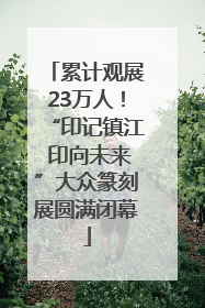 累计观展23万人！“印记镇江 印向未来”大众篆刻展圆满闭幕