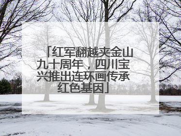 红军翻越夹金山九十周年，四川宝兴推出连环画传承红色基因