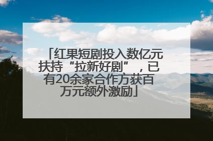 红果短剧投入数亿元扶持“拉新好剧”，已有20余家合作方获百万元额外激励