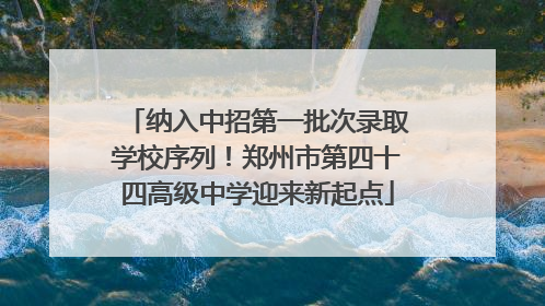 纳入中招第一批次录取学校序列！郑州市第四十四高级中学迎来新起点