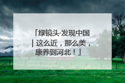 绿镜头·发现中国｜这么近，那么美，康养到河北！
