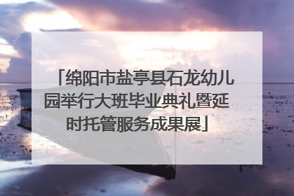 绵阳市盐亭县石龙幼儿园举行大班毕业典礼暨延时托管服务成果展