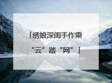 绣娘深闺手作乘“云”踏“网”