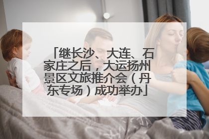 继长沙、大连、石家庄之后，大运扬州景区文旅推介会（丹东专场）成功举办