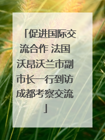 促进国际交流合作 法国沃昂沃兰市副市长一行到访成都考察交流