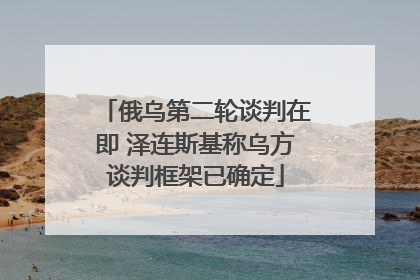俄乌第二轮谈判在即 泽连斯基称乌方谈判框架已确定
