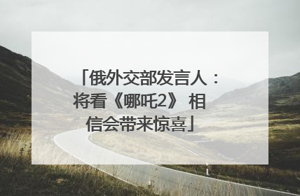 俄外交部发言人：将看《哪吒2》 相信会带来惊喜