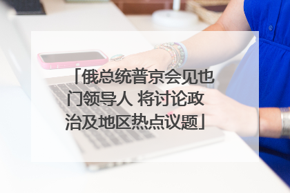 俄总统普京会见也门领导人 将讨论政治及地区热点议题