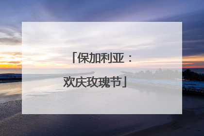 保加利亚：欢庆玫瑰节