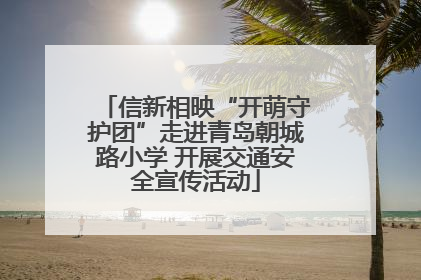 信新相映“开萌守护团”走进青岛朝城路小学 开展交通安全宣传活动