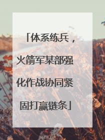 体系练兵，火箭军某部强化作战协同紧固打赢链条