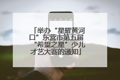 举办“星耀黄河口”东营市第五届“希望之星”少儿才艺大赛的通知