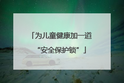 为儿童健康加一道“安全保护锁”