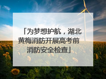 为梦想护航，湖北黄梅消防开展高考前消防安全检查