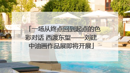 一场从终点回到起点的色彩对话 西渡东望——刘建中油画作品展即将开展