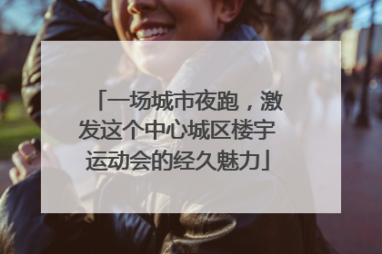 一场城市夜跑，激发这个中心城区楼宇运动会的经久魅力
