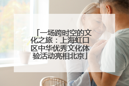 一场跨时空的文化之旅：上海虹口区中华优秀文化体验活动亮相北京