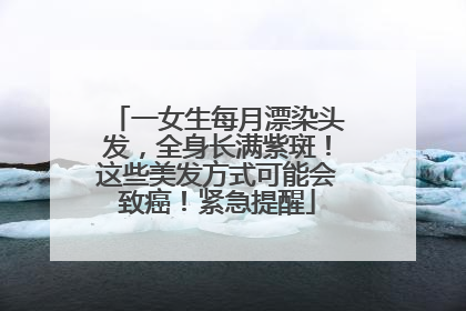 一女生每月漂染头发，全身长满紫斑！这些美发方式可能会致癌！紧急提醒