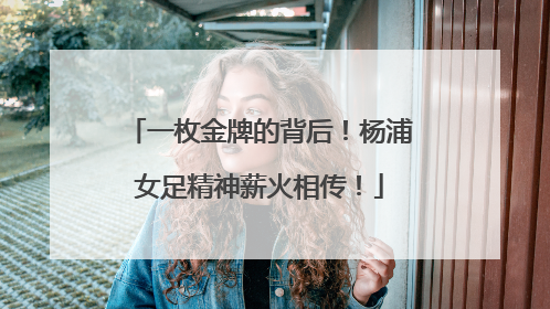 一枚金牌的背后！杨浦女足精神薪火相传！