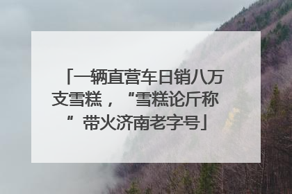 一辆直营车日销八万支雪糕，“雪糕论斤称”带火济南老字号