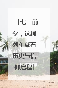 七一前夕，这趟列车载着历史与信仰启程