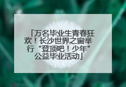 万名毕业生青春狂欢！长沙世界之窗举行“登顶吧！少年”公益毕业活动