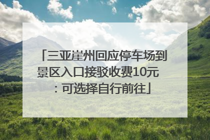 三亚崖州回应停车场到景区入口接驳收费10元：可选择自行前往
