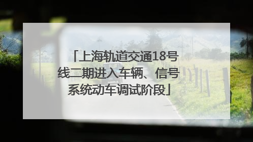 上海轨道交通18号线二期进入车辆、信号系统动车调试阶段