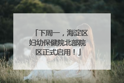 下周一，海淀区妇幼保健院北部院区正式启用！
