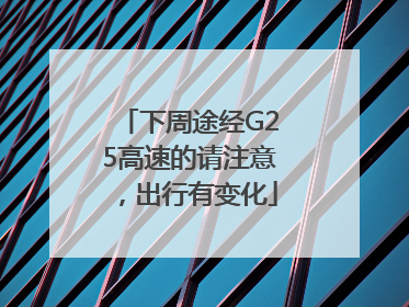 下周途经G25高速的请注意，出行有变化