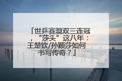 世乒赛混双三连冠，“莎头”这八年：王楚钦/孙颖莎如何书写传奇？