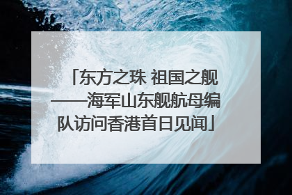 东方之珠 祖国之舰——海军山东舰航母编队访问香港首日见闻