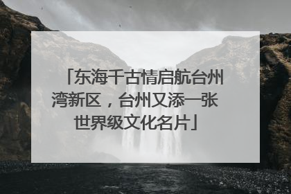 东海千古情启航台州湾新区，台州又添一张世界级文化名片
