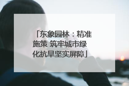 东象园林：精准施策 筑牢城市绿化抗旱坚实屏障