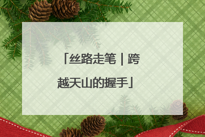 丝路走笔｜跨越天山的握手