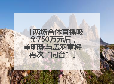 两场合体直播吸金750万元后，董明珠与孟羽童将再次“同台”