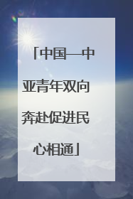 中国—中亚青年双向奔赴促进民心相通