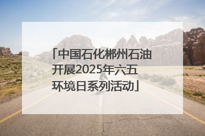 中国石化郴州石油开展2025年六五环境日系列活动