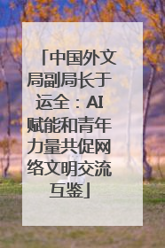 中国外文局副局长于运全：AI赋能和青年力量共促网络文明交流互鉴